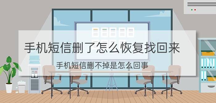 手机短信删了怎么恢复找回来 手机短信删不掉是怎么回事？